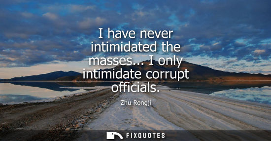 Small: I have never intimidated the masses... I only intimidate corrupt officials