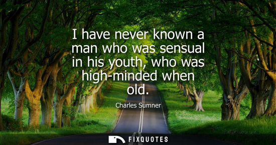 Small: I have never known a man who was sensual in his youth, who was high-minded when old