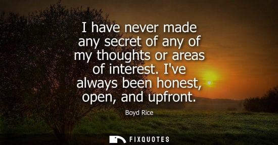 Small: I have never made any secret of any of my thoughts or areas of interest. Ive always been honest, open, 