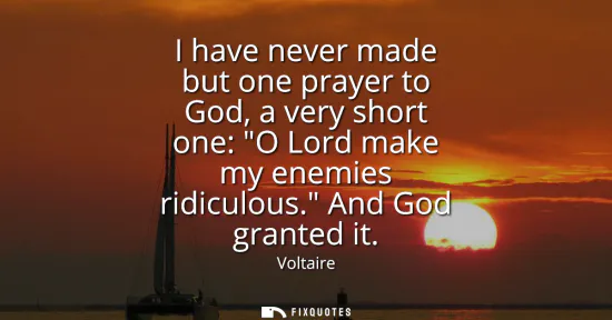 Small: I have never made but one prayer to God, a very short one: O Lord make my enemies ridiculous. And God granted 