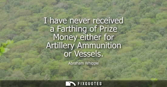 Small: I have never received a Farthing of Prize Money either for Artillery Ammunition or Vessels