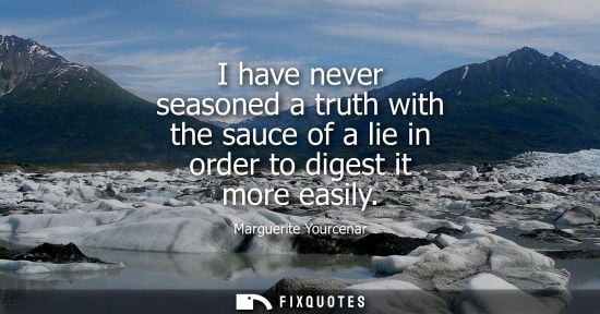 Small: I have never seasoned a truth with the sauce of a lie in order to digest it more easily - Marguerite Yourcenar
