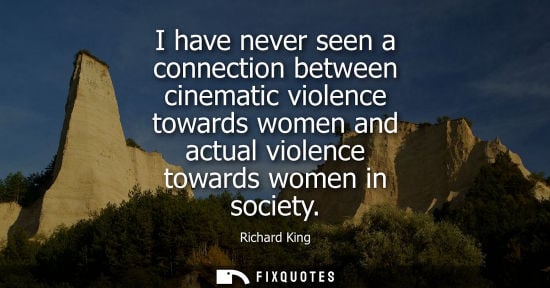 Small: I have never seen a connection between cinematic violence towards women and actual violence towards wom