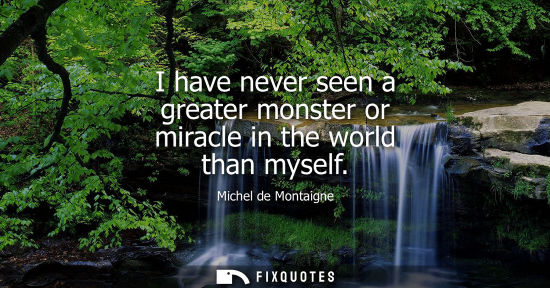 Small: I have never seen a greater monster or miracle in the world than myself