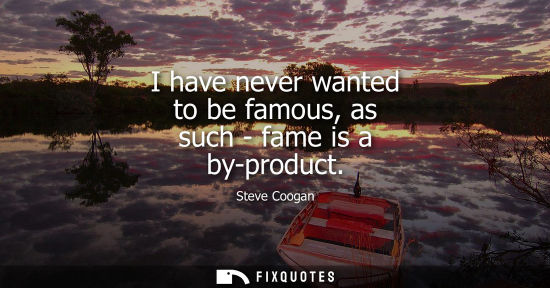 Small: I have never wanted to be famous, as such - fame is a by-product