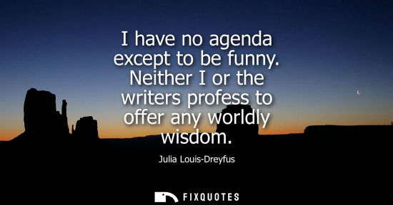Small: I have no agenda except to be funny. Neither I or the writers profess to offer any worldly wisdom