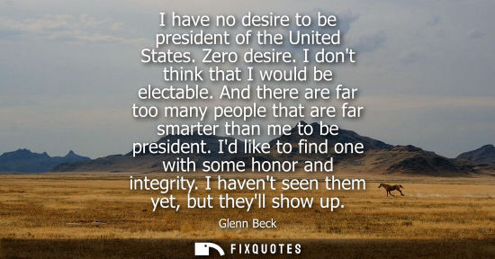 Small: I have no desire to be president of the United States. Zero desire. I dont think that I would be electa