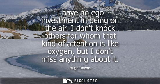 Small: I have no ego investment in being on the air. I dont knock others for whom that kind of attention is li