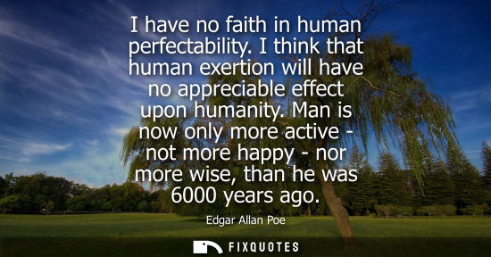 Small: I have no faith in human perfectability. I think that human exertion will have no appreciable effect up