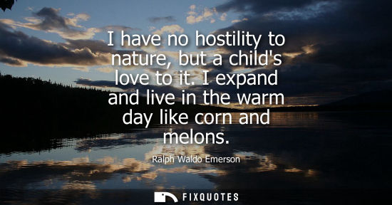 Small: Ralph Waldo Emerson - I have no hostility to nature, but a childs love to it. I expand and live in the warm da