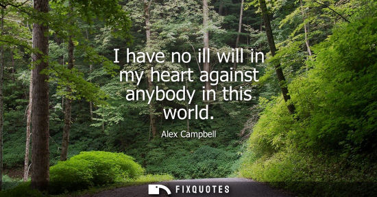Small: I have no ill will in my heart against anybody in this world