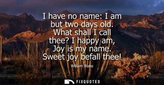 Small: I have no name: I am but two days old. What shall I call thee? I happy am, Joy is my name. Sweet joy be