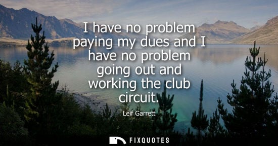 Small: I have no problem paying my dues and I have no problem going out and working the club circuit