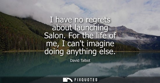 Small: I have no regrets about launching Salon. For the life of me, I cant imagine doing anything else