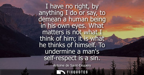 Small: I have no right, by anything I do or say, to demean a human being in his own eyes. What matters is not what I 