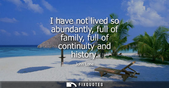 Small: I have not lived so abundantly, full of family, full of continuity and history