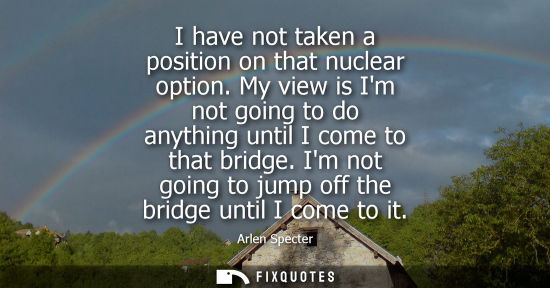 Small: I have not taken a position on that nuclear option. My view is Im not going to do anything until I come