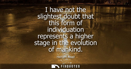 Small: I have not the slightest doubt that this form of individuation represents a higher stage in the evoluti