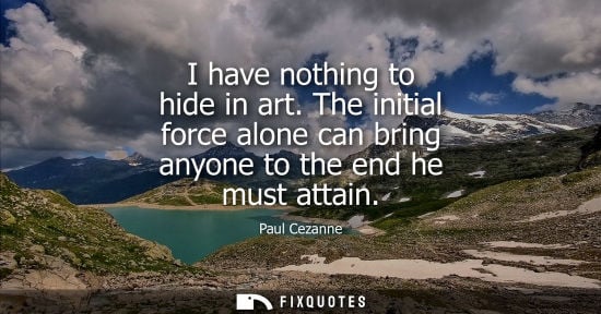 Small: I have nothing to hide in art. The initial force alone can bring anyone to the end he must attain