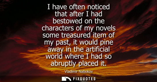 Small: I have often noticed that after I had bestowed on the characters of my novels some treasured item of my past, 