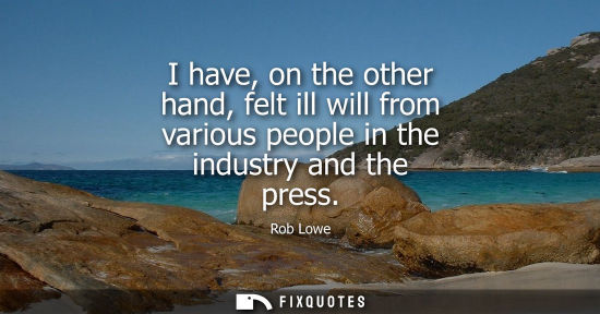 Small: I have, on the other hand, felt ill will from various people in the industry and the press