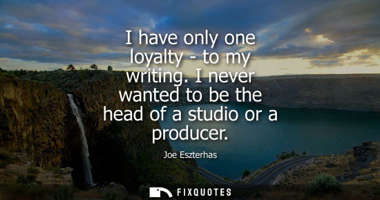 Small: I have only one loyalty - to my writing. I never wanted to be the head of a studio or a producer