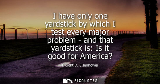 Small: I have only one yardstick by which I test every major problem - and that yardstick is: Is it good for America?