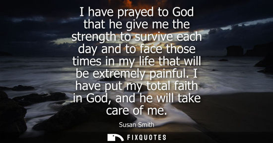 Small: I have prayed to God that he give me the strength to survive each day and to face those times in my lif
