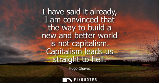 Small: I have said it already, I am convinced that the way to build a new and better world is not capitalism. 