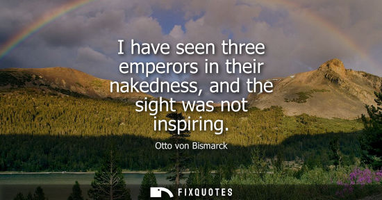 Small: I have seen three emperors in their nakedness, and the sight was not inspiring