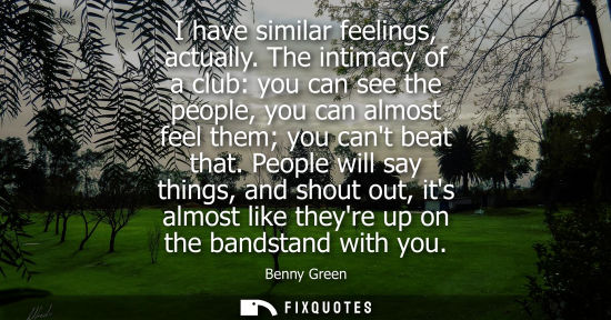 Small: I have similar feelings, actually. The intimacy of a club: you can see the people, you can almost feel 