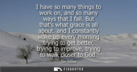 Small: I have so many things to work on, and so many ways that I fail. But thats what grace is all about.