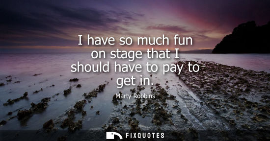 Small: I have so much fun on stage that I should have to pay to get in