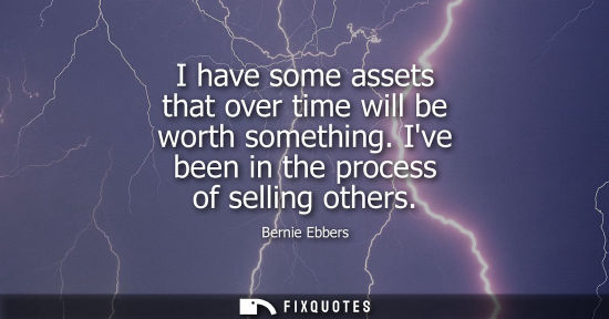 Small: I have some assets that over time will be worth something. Ive been in the process of selling others