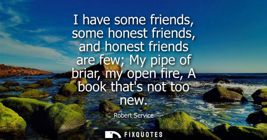 Small: I have some friends, some honest friends, and honest friends are few My pipe of briar, my open fire, A 
