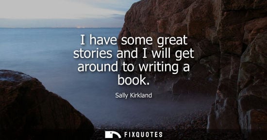 Small: I have some great stories and I will get around to writing a book