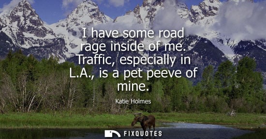 Small: I have some road rage inside of me. Traffic, especially in L.A., is a pet peeve of mine