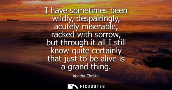 Small: I have sometimes been wildly, despairingly, acutely miserable, racked with sorrow, but through it all I