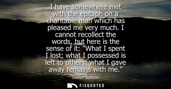 Small: I have somewhere met with the epitaph on a charitable man which has pleased me very much. I cannot reco