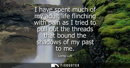 Small: I have spent much of my adult life flinching with pain as I tried to pull out the threads that bound th