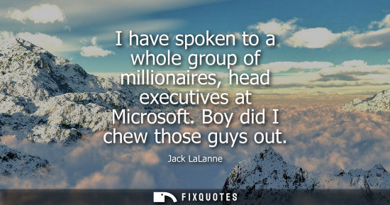 Small: I have spoken to a whole group of millionaires, head executives at Microsoft. Boy did I chew those guys out - 