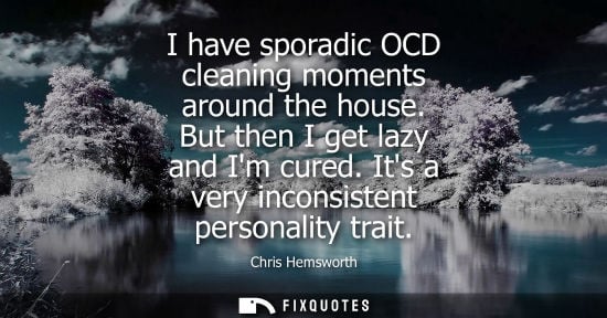 Small: I have sporadic OCD cleaning moments around the house. But then I get lazy and Im cured. Its a very inc