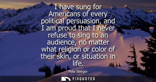 Small: I have sung for Americans of every political persuasion, and I am proud that I never refuse to sing to 