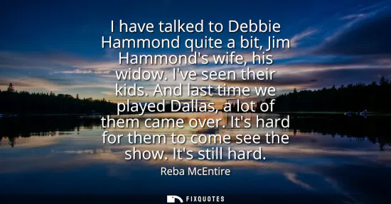 Small: I have talked to Debbie Hammond quite a bit, Jim Hammonds wife, his widow. Ive seen their kids. And last time 