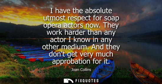 Small: I have the absolute utmost respect for soap opera actors now. They work harder than any actor I know in