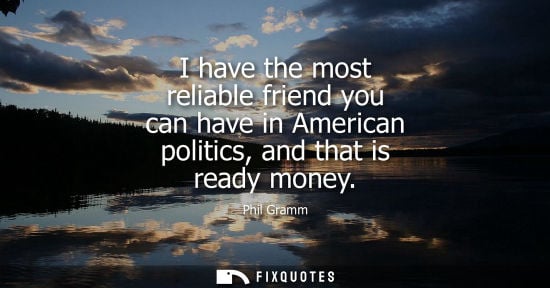 Small: I have the most reliable friend you can have in American politics, and that is ready money