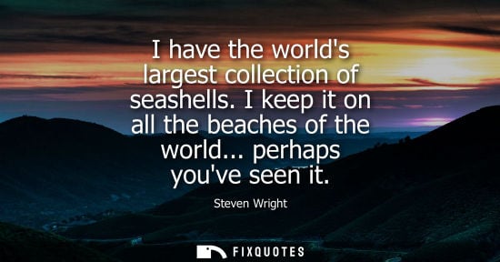 Small: I have the worlds largest collection of seashells. I keep it on all the beaches of the world... perhaps