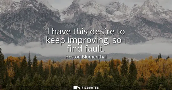 Small: I have this desire to keep improving, so I find fault