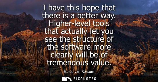 Small: I have this hope that there is a better way. Higher-level tools that actually let you see the structure of the