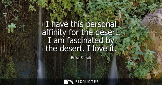 Small: I have this personal affinity for the desert. I am fascinated by the desert. I love it - Erika Slezak